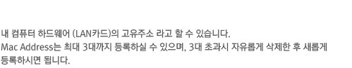 �� ��ǻ�� �ϵ���� (LANī��)�� �����ּ� ��� �� �� �ֽ��ϴ�. Mac Address�� �ִ� 3����� ����Ͻ� �� ������, 3�� �ʰ��� �����Ӱ� ������ �� ���Ӱ� ����Ͻø� �˴ϴ�.
